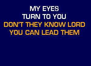 MY EYES
TURN TO YOU
DON'T THEY KNOW LORD
YOU CAN LEAD THEM