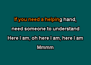 lfyou need a helping hand,

need someone to understand
Here I am, oh here I am, here I am

Mmmm
