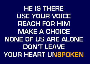 HE IS THERE
USE YOUR VOICE
REACH FOR HIM
MAKE A CHOICE
NONE OF US ARE ALONE
DON'T LEAVE
YOUR HEART UNSPOKEN