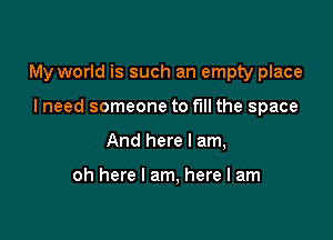 My world is such an empty place

lneed someone to full the space
And here I am,

oh here I am, here I am