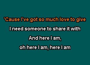 'Cause I've got so much love to give

I need someone to share it with
And here I am,

oh here I am, here I am