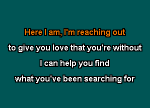 Here I am, I'm reaching out
to give you love that you're without

I can help you find

what you've been searching for