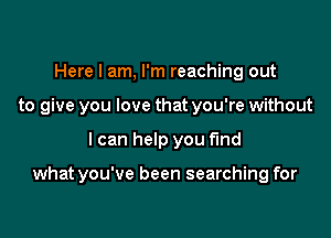 Here I am, I'm reaching out
to give you love that you're without

I can help you find

what you've been searching for