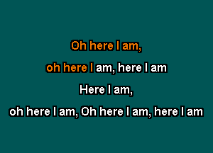 0h here I am,
oh here I am, here I am

Here I am,

oh here I am, Oh here I am, here I am