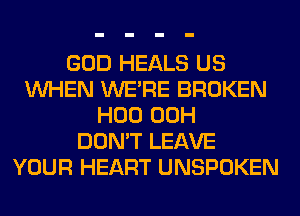 GOD HEALS US
WHEN WERE BROKEN
H00 00H
DON'T LEAVE
YOUR HEART UNSPOKEN