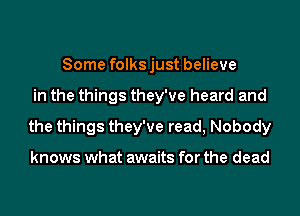 Some folksjust believe
in the things they've heard and
the things they've read, Nobody

knows what awaits for the dead