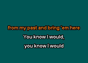 from my past and bring 'em here

You know I would,

you know I would