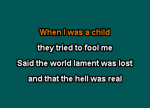 When I was a child

they tried to fool me

Said the world lament was lost

and that the hell was real