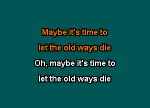 Maybe it's time to
let the old ways die

0h, maybe it's time to

let the old ways die