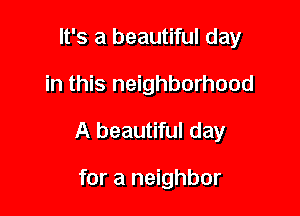 It's a beautiful day

in this neighborhood

A beautiful day

for a neighbor