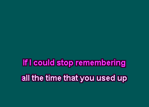 lfl could stop remembering

all the time that you used up