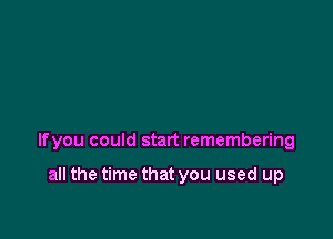 lfyou could start remembering

all the time that you used up