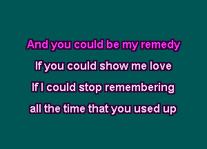 And you could be my remedy
lfyou could show me love

lfl could stop remembering

all the time that you used up