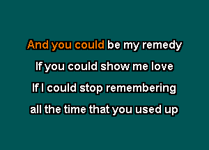 And you could be my remedy
lfyou could show me love

lfl could stop remembering

all the time that you used up
