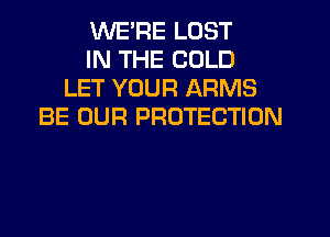 WE'RE LOST
IN THE COLD
LET YOUR ARMS
BE OUR PROTECTION
