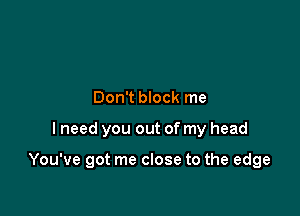 Don't block me

I need you out of my head

You've got me close to the edge