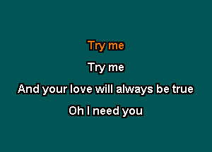 Try me
Try me

And your love will always be true

Oh I need you