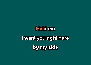 Hold me

I want you right here

by my side