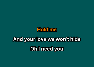 Hold me

And your love we won't hide

Oh I need you