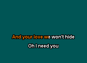 And your love we won't hide

Oh I need you