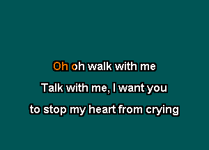 Oh oh walk with me

Talk with me, I want you

to stop my heart from crying