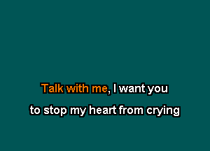 Talk with me, I want you

to stop my heart from crying