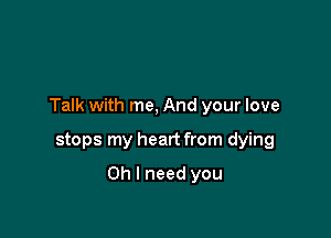 Talk with me, And your love

stops my heart from dying
Oh I need you