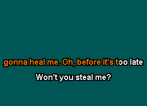 gonna heal me. Oh, before it's too late

Won't you steal me?