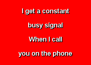 I get a constant

busy signal

When I call

you on the phone