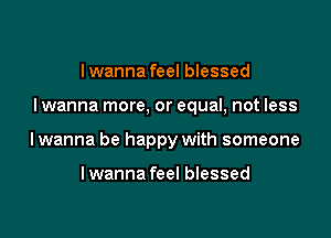 I wanna feel blessed

I wanna more, or equal, not less

Iwanna be happy with someone

Iwanna feel blessed