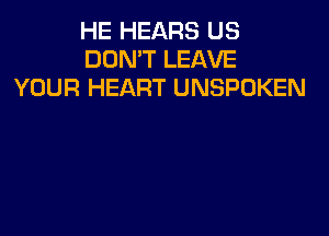 HE HEARS US
DON'T LEAVE
YOUR HEART UNSPOKEN