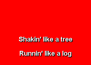 Shakin' like a tree

Runnin' like a log