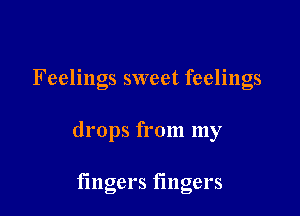 Feelings sweet feelings

drops from my

fingers fingers