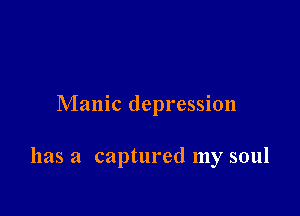 Manic depression

has a captured my soul