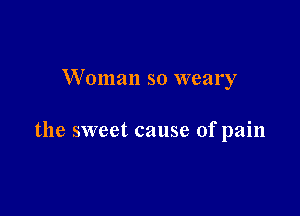 W oman so weary

the sweet cause of pain