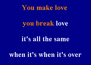 You make love

you break love

it's all the same

When it's When it's over
