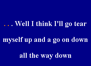 . . . Well I think I'll go tear

myself up and a go 011 down

all the way down