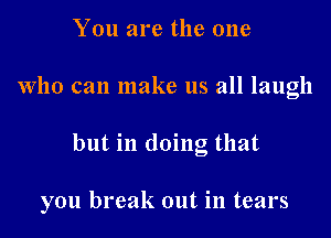 You are the one
Who can make us all laugh
but in doing that

you break out in tears