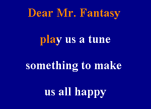 Dear Mr. Fantasy

play us a tune
something to make

us all happy