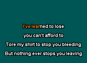 I've learned to lose
you can't afford to

Tore my shirt to stop you bleeding

But nothing ever stops you leaving