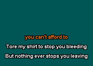 you can't afford to

Tore my shirt to stop you bleeding

But nothing ever stops you leaving