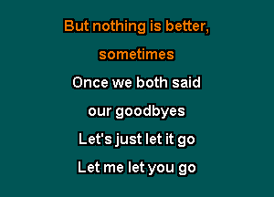 But nothing is better,

sometimes
Once we both said
ourgoodbyes
Let's just let it go

Let me let you go