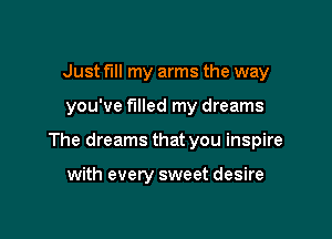 Just fill my arms the way

you've filled my dreams

The dreams that you inspire

with every sweet desire