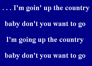 . . . I'm goin' up the country
baby don't you want to go
I'm going up the country

baby don't you want to go