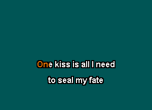 One kiss is all I need

to seal my fate