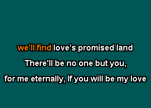 we'll find love's promised land

There'll be no one but you,

for me eternally. Ifyou will be my love