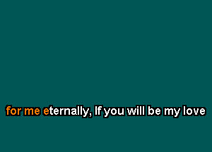 for me eternally. Ifyou will be my love