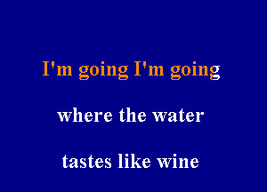 I'm going I'm going

Where the water

tastes like Wine