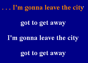 . . . I'm gonna leave the city

got to get away

I'm gonna leave the city

got to get away