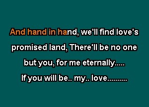 And hand in hand, we'll find Iove's
promised land, There'll be no one

but you, for me eternally .....

lfyou will be.. my.. love ..........